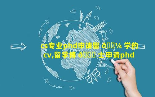 cs专业phd申请留 🌼 学的cv,留学博 🐛 士申请phd
